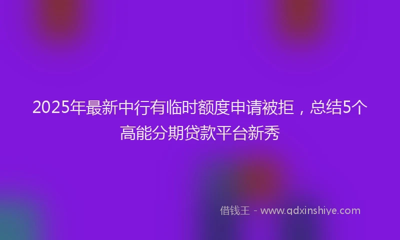 2025年最新中行有临时额度申请被拒，总结5个高能分期贷款平台新秀
