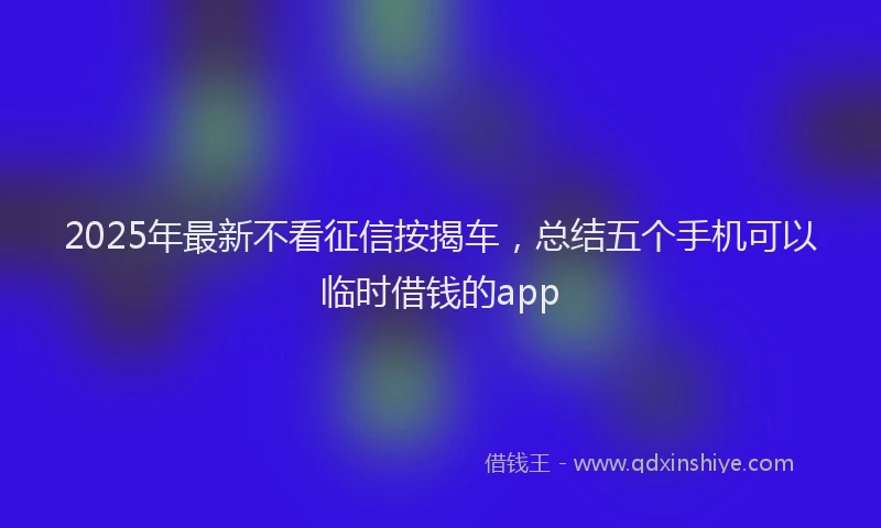 2025年最新不看征信按揭车，总结五个手机可以临时借钱的app