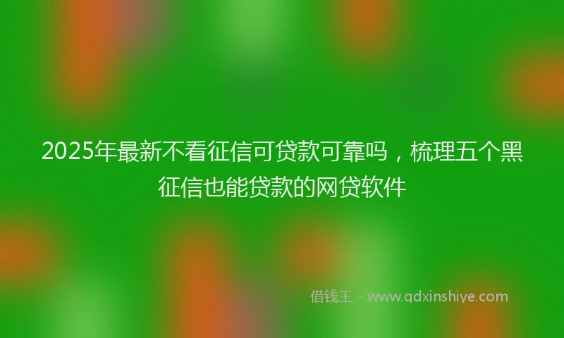 2025年最新不看征信可贷款可靠吗，梳理五个黑征信也能贷款的网贷软件