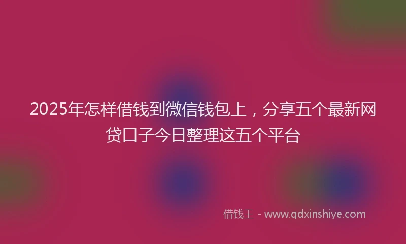 2025年怎样借钱到微信钱包上，分享五个最新网贷口子今日整理这五个平台