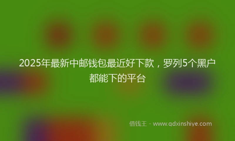 2025年最新中邮钱包最近好下款，罗列5个黑户都能下的平台