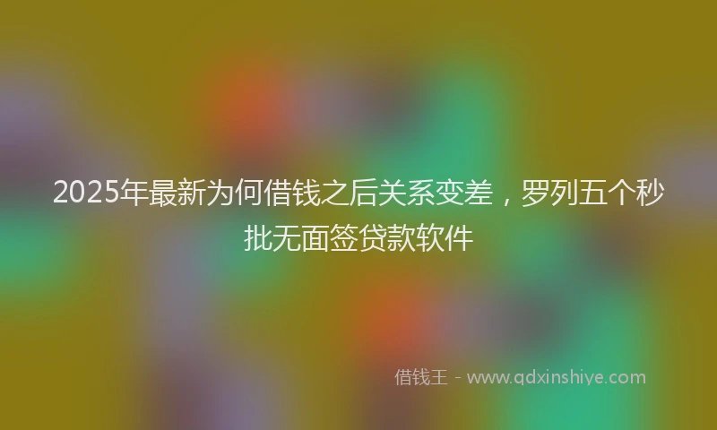 2025年最新为何借钱之后关系变差，罗列五个秒批无面签贷款软件