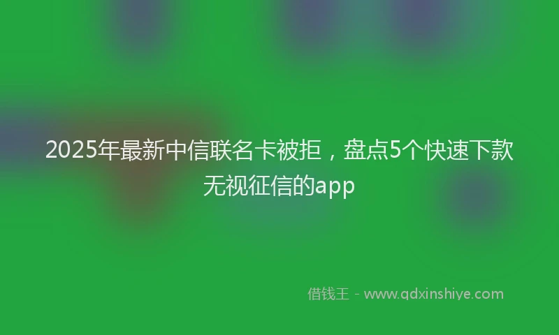 2025年最新中信联名卡被拒，盘点5个快速下款无视征信的app