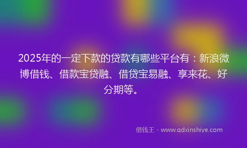 2025年的一定下款的贷款有哪些平台有：新浪微博借钱、借款宝贷融、借贷宝易融、享来花、好分期等。