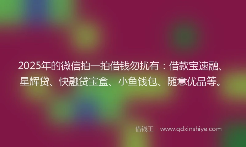 2025年的微信拍一拍借钱勿扰有：借款宝速融、星辉贷、快融贷宝盒、小鱼钱包、随意优品等。