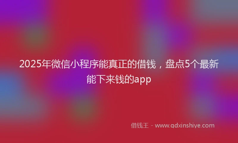 2025年微信小程序能真正的借钱，盘点5个最新能下来钱的app