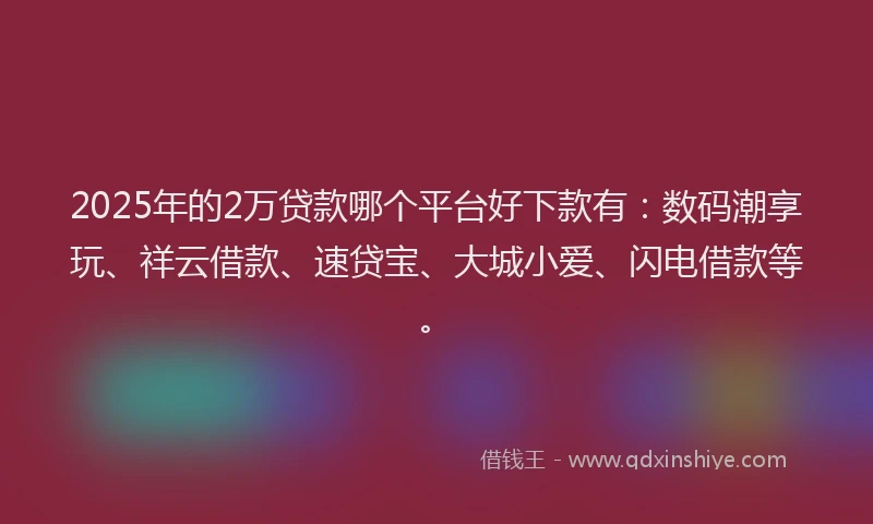 2025年的2万贷款哪个平台好下款有：数码潮享玩、祥云借款、速贷宝、大城小爱、闪电借款等。