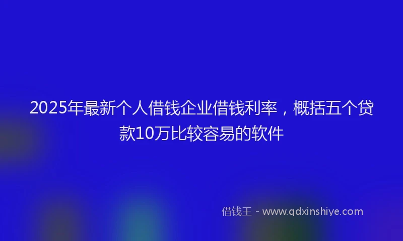 2025年最新个人借钱企业借钱利率，概括五个贷款10万比较容易的软件