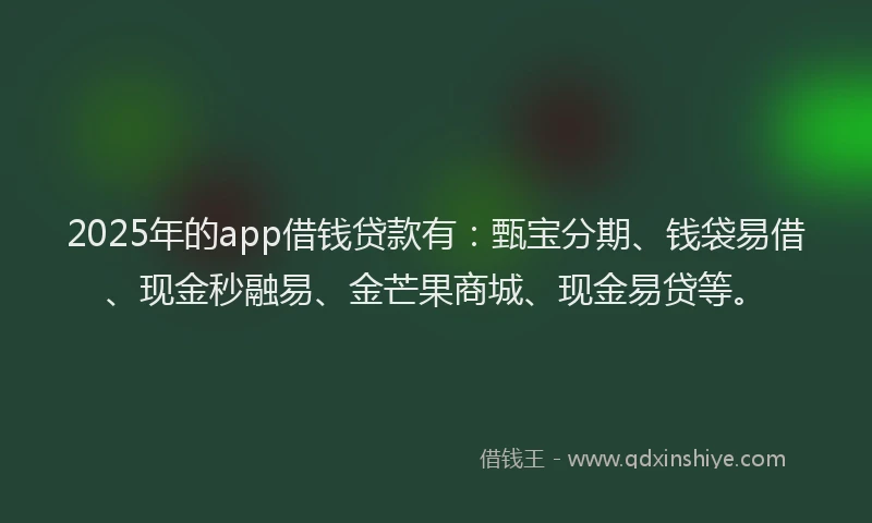 2025年的app借钱贷款有：甄宝分期、钱袋易借、现金秒融易、金芒果商城、现金易贷等。