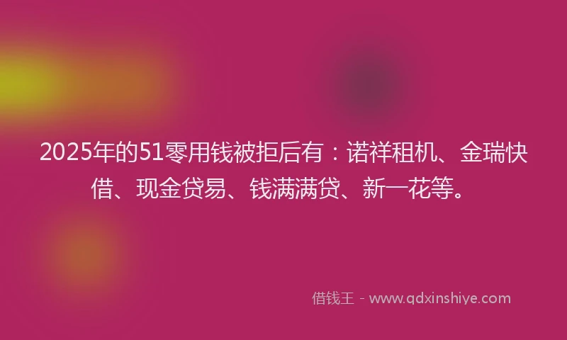 2025年的51零用钱被拒后有：诺祥租机、金瑞快借、现金贷易、钱满满贷、新一花等。