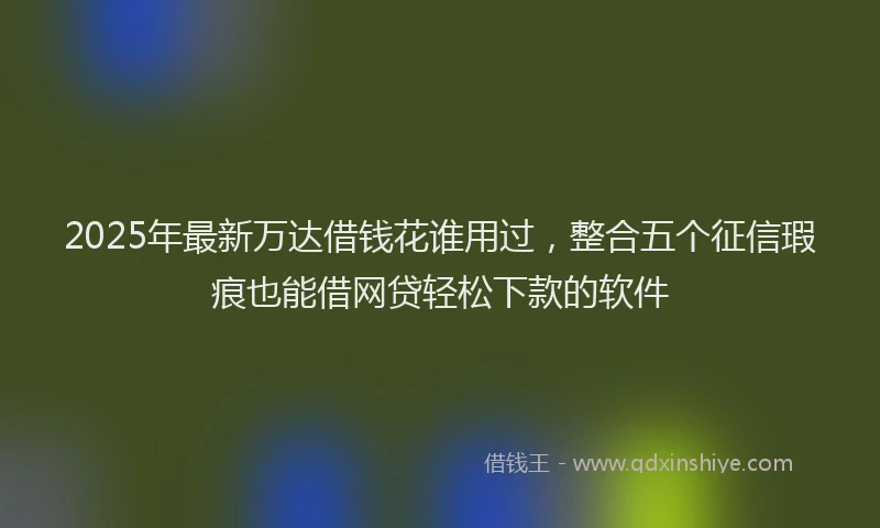 2025年最新万达借钱花谁用过，整合五个征信瑕疵也能借网贷轻松下款的软件