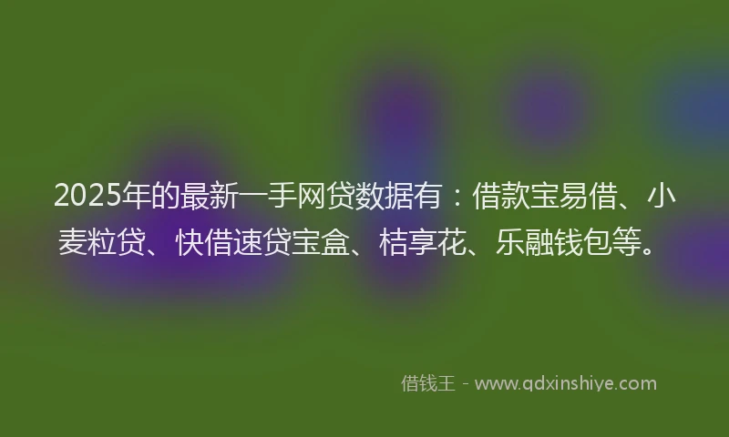 2025年的最新一手网贷数据有：借款宝易借、小麦粒贷、快借速贷宝盒、桔享花、乐融钱包等。