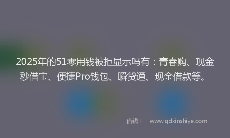 2025年的51零用钱被拒显示吗有：青春购、现金秒借宝、便捷Pro钱包、瞬贷通、现金借款等。