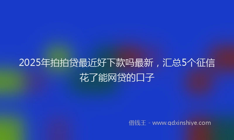 2025年拍拍贷最近好下款吗最新，汇总5个征信花了能网贷的口子