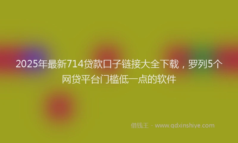 2025年最新714贷款口子链接大全下载，罗列5个网贷平台门槛低一点的软件