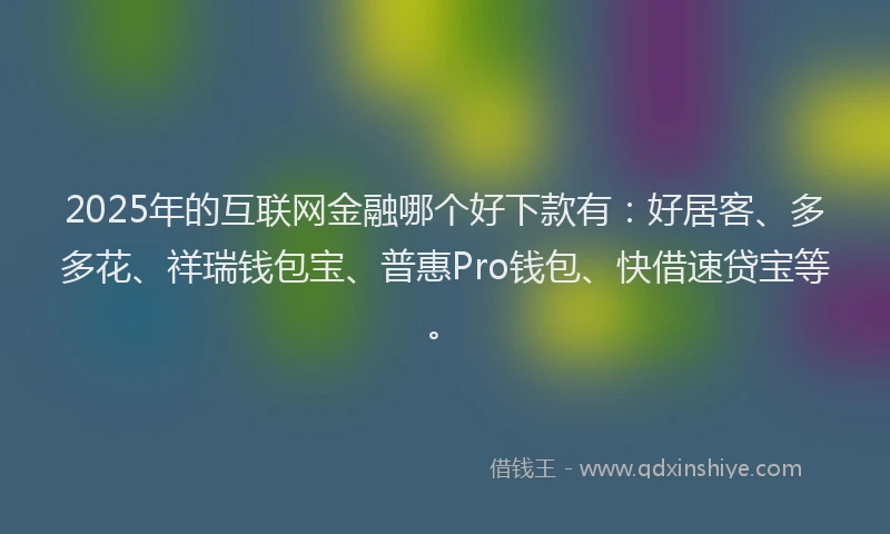 2025年的互联网金融哪个好下款有：好居客、多多花、祥瑞钱包宝、普惠Pro钱包、快借速贷宝等。