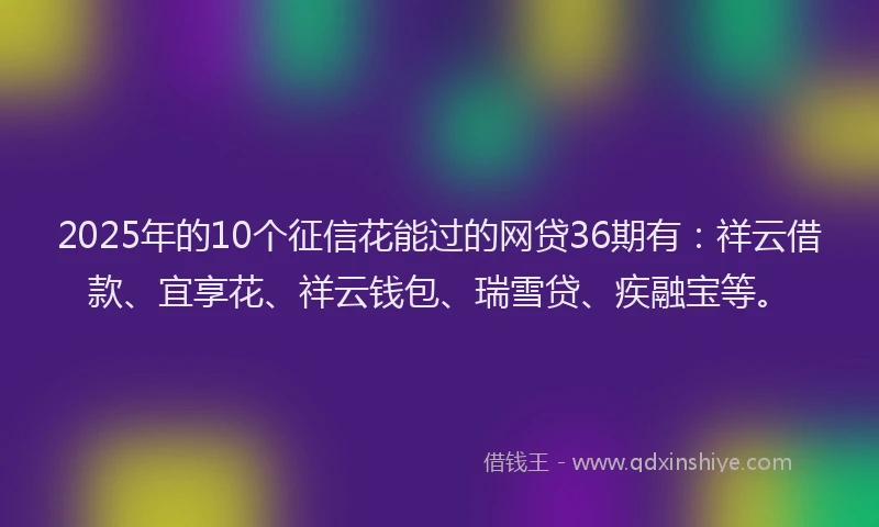 2025年的10个征信花能过的网贷36期有：祥云借款、宜享花、祥云钱包、瑞雪贷、疾融宝等。