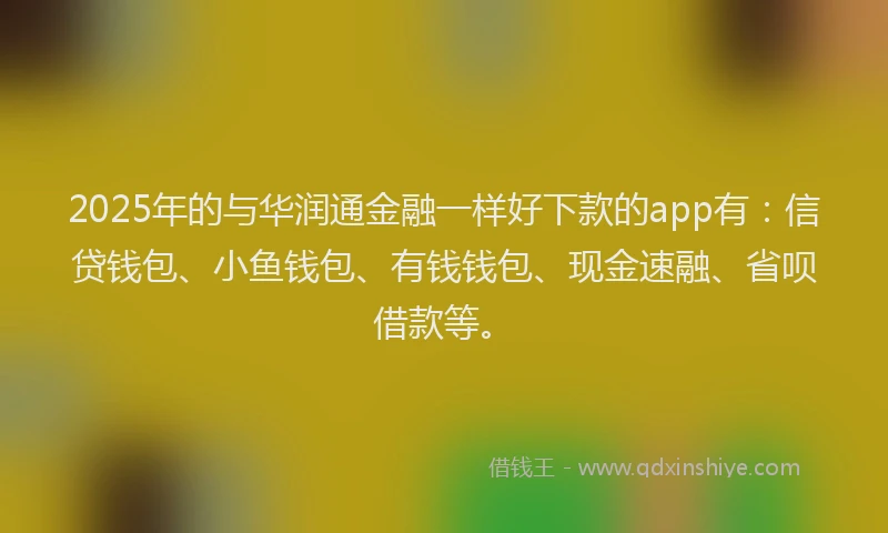 2025年的与华润通金融一样好下款的app有：信贷钱包、小鱼钱包、有钱钱包、现金速融、省呗借款等。