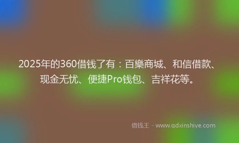 2025年的360借钱了有：百樂商城、和信借款、现金无忧、便捷Pro钱包、吉祥花等。