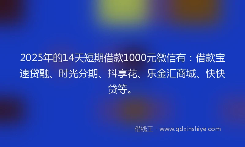2025年的14天短期借款1000元微信有：借款宝速贷融、时光分期、抖享花、乐金汇商城、快快贷等。