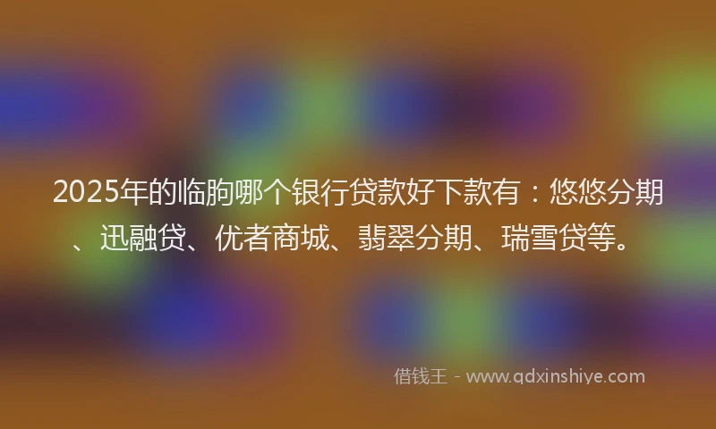 2025年的临朐哪个银行贷款好下款有：悠悠分期、迅融贷、优者商城、翡翠分期、瑞雪贷等。