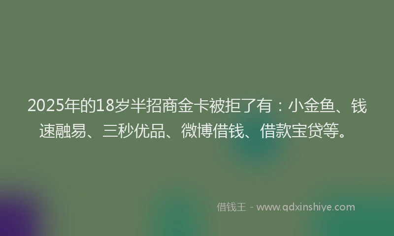 2025年的18岁半招商金卡被拒了有：小金鱼、钱速融易、三秒优品、微博借钱、借款宝贷等。