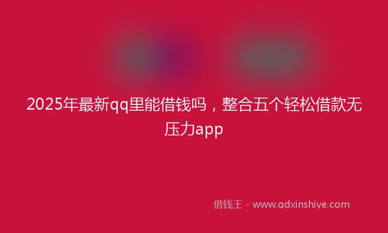 2025年最新qq里能借钱吗，整合五个轻松借款无压力app
