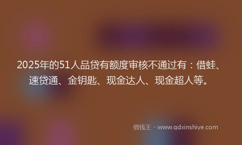 2025年的51人品贷有额度审核不通过有：借蛙、速贷通、金钥匙、现金达人、现金超人等。