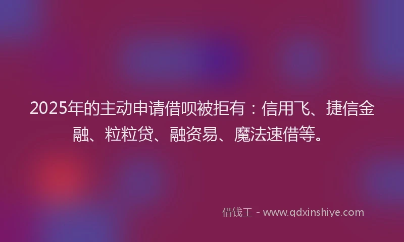 2025年的主动申请借呗被拒有：信用飞、捷信金融、粒粒贷、融资易、魔法速借等。