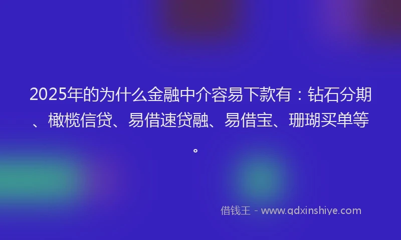 2025年的为什么金融中介容易下款有：钻石分期、橄榄信贷、易借速贷融、易借宝、珊瑚买单等。