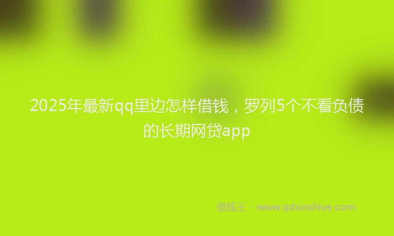 2025年最新qq里边怎样借钱，罗列5个不看负债的长期网贷app