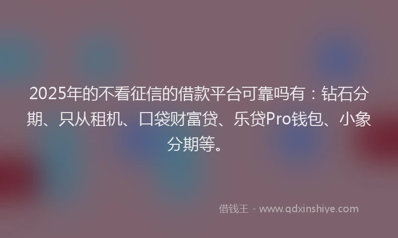 2025年的不看征信的借款平台可靠吗有：钻石分期、只从租机、口袋财富贷、乐贷Pro钱包、小象分期等。