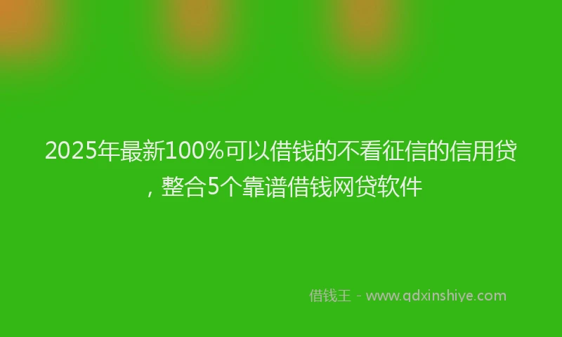 2025年最新100%可以借钱的不看征信的信用贷，整合5个靠谱借钱网贷软件