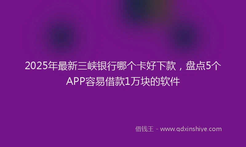 2025年最新三峡银行哪个卡好下款，盘点5个APP容易借款1万块的软件