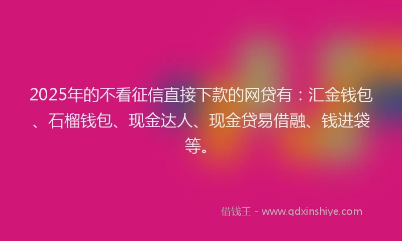 2025年的不看征信直接下款的网贷有：汇金钱包、石榴钱包、现金达人、现金贷易借融、钱进袋等。