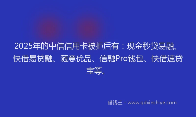 2025年的中信信用卡被拒后有：现金秒贷易融、快借易贷融、随意优品、信融Pro钱包、快借速贷宝等。