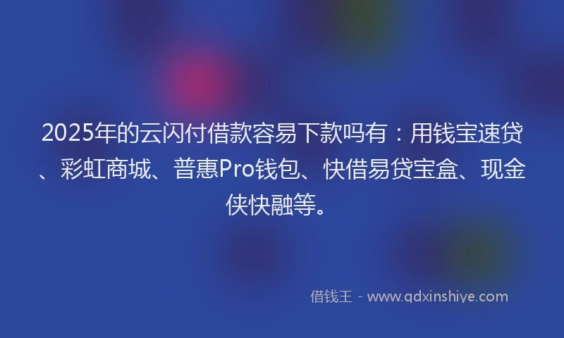 2025年的云闪付借款容易下款吗有：用钱宝速贷、彩虹商城、普惠Pro钱包、快借易贷宝盒、现金侠快融等。