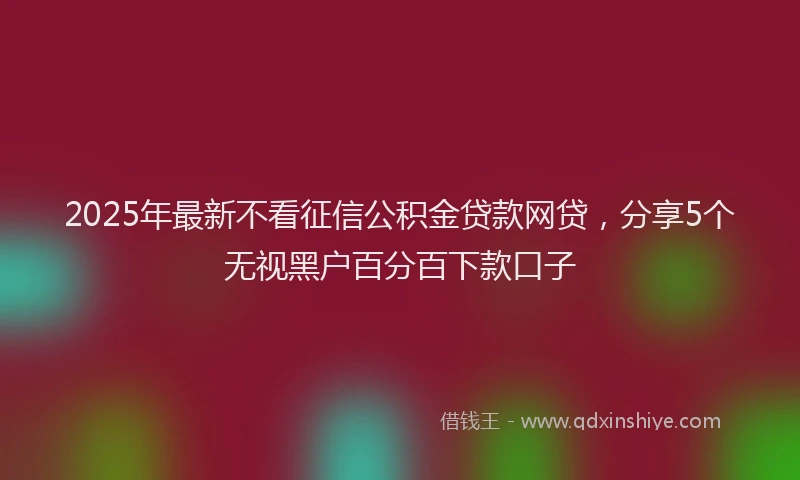 2025年最新不看征信公积金贷款网贷，分享5个无视黑户百分百下款口子