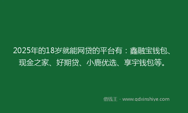 2025年的18岁就能网贷的平台有：鑫融宝钱包、现金之家、好期贷、小鹿优选、享宇钱包等。