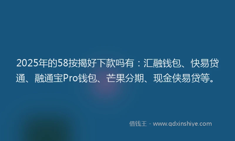 2025年的58按揭好下款吗有：汇融钱包、快易贷通、融通宝Pro钱包、芒果分期、现金侠易贷等。