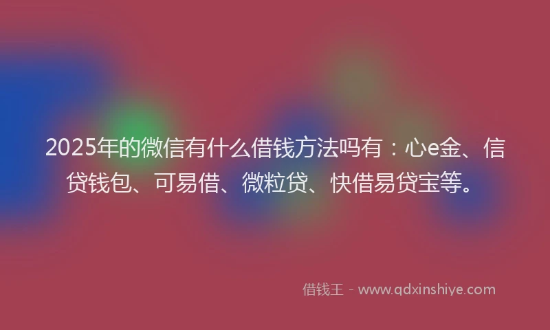2025年的微信有什么借钱方法吗有：心e金、信贷钱包、可易借、微粒贷、快借易贷宝等。