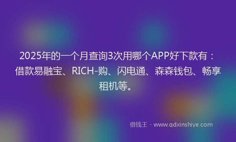 2025年的一个月查询3次用哪个APP好下款有：借款易融宝、RICH-购、闪电通、森森钱包、畅享租机等。