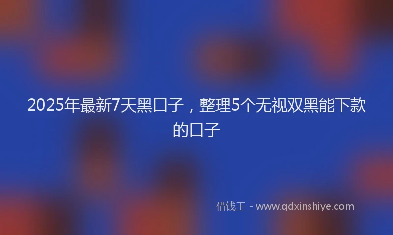 2025年最新7天黑口子，整理5个无视双黑能下款的口子