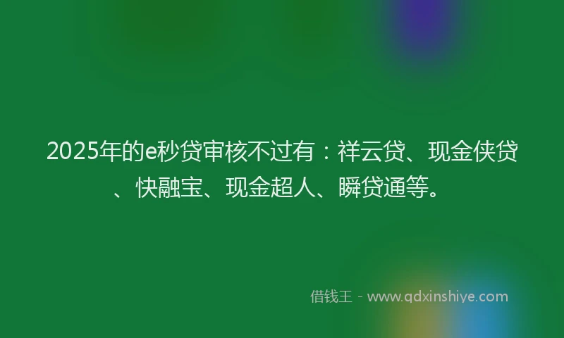 2025年的e秒贷审核不过有：祥云贷、现金侠贷、快融宝、现金超人、瞬贷通等。