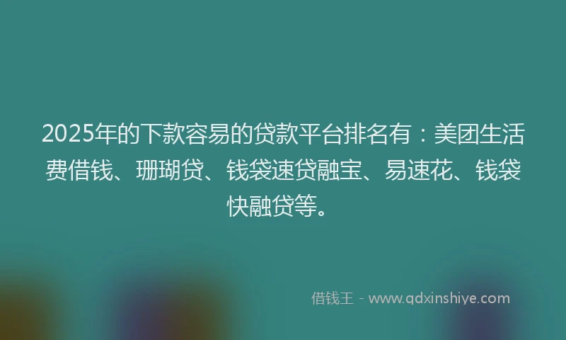 2025年的下款容易的贷款平台排名有：美团生活费借钱、珊瑚贷、钱袋速贷融宝、易速花、钱袋快融贷等。