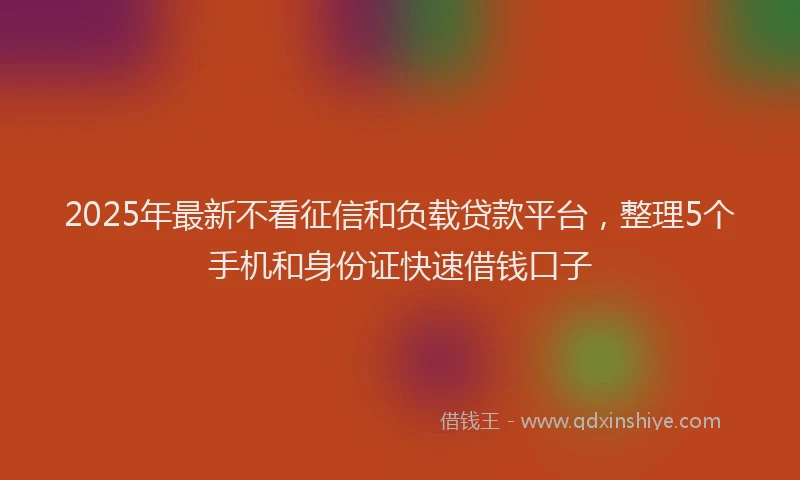 2025年最新不看征信和负载贷款平台，整理5个手机和身份证快速借钱口子