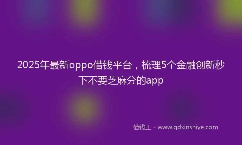 2025年最新oppo借钱平台，梳理5个金融创新秒下不要芝麻分的app