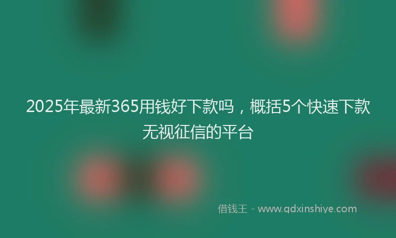 2025年最新365用钱好下款吗，概括5个快速下款无视征信的平台