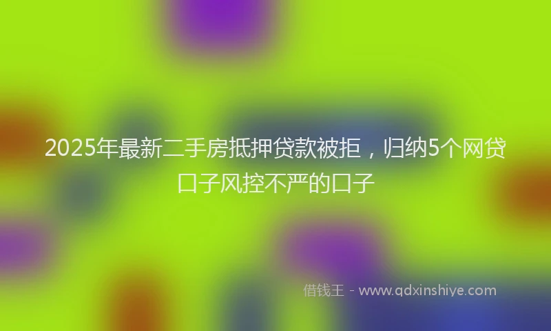 2025年最新二手房抵押贷款被拒，归纳5个网贷口子风控不严的口子
