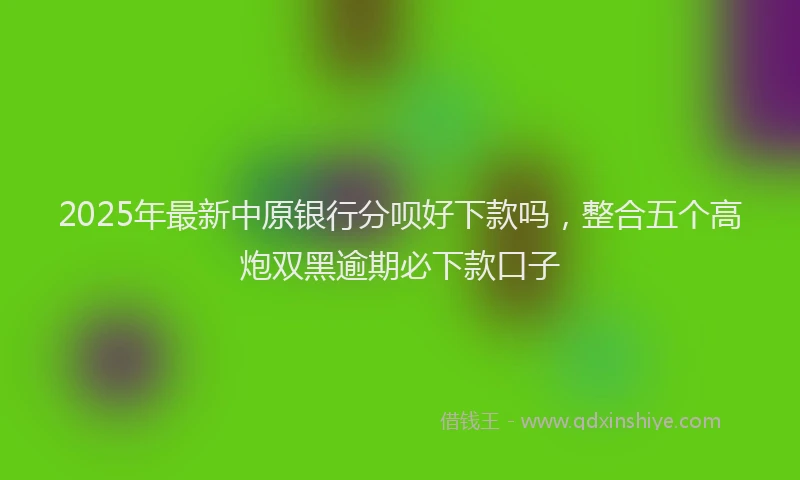 2025年最新中原银行分呗好下款吗，整合五个高炮双黑逾期必下款口子